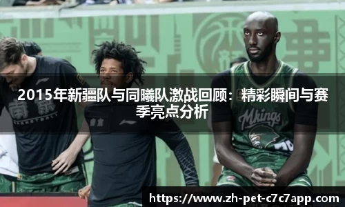 2015年新疆队与同曦队激战回顾：精彩瞬间与赛季亮点分析