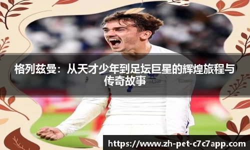 格列兹曼：从天才少年到足坛巨星的辉煌旅程与传奇故事