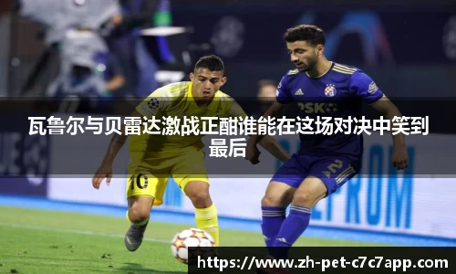 瓦鲁尔与贝雷达激战正酣谁能在这场对决中笑到最后