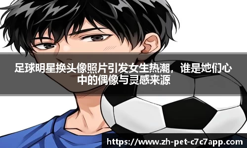 足球明星换头像照片引发女生热潮，谁是她们心中的偶像与灵感来源
