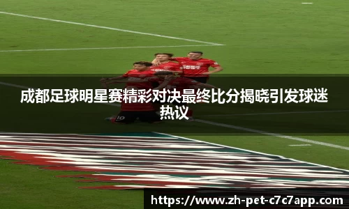 成都足球明星赛精彩对决最终比分揭晓引发球迷热议