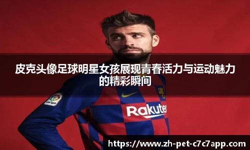皮克头像足球明星女孩展现青春活力与运动魅力的精彩瞬间