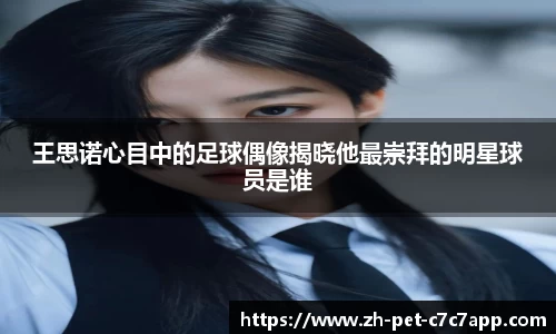 王思诺心目中的足球偶像揭晓他最崇拜的明星球员是谁