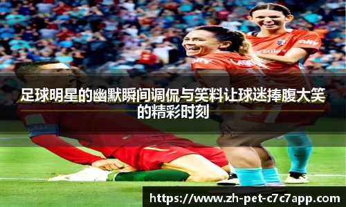 足球明星的幽默瞬间调侃与笑料让球迷捧腹大笑的精彩时刻